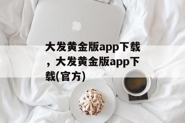 大发黄金版app下载，大发黄金版app下载(官方)