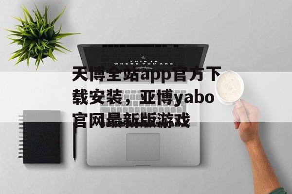 天博全站app官方下载安装，亚博yabo官网最新版游戏