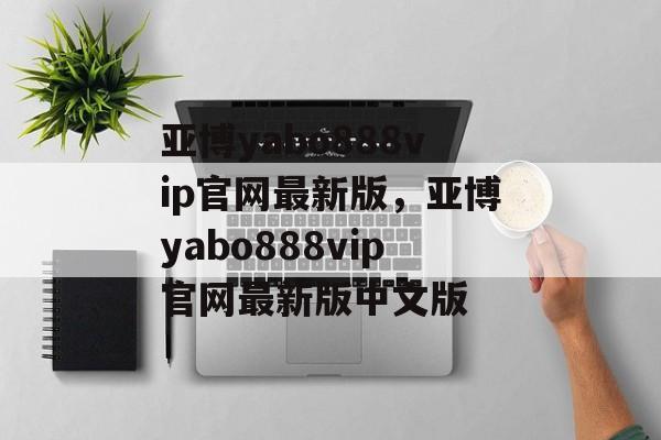 亚博yabo888vip官网最新版，亚博yabo888vip官网最新版中文版