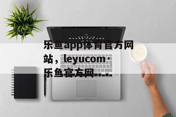 乐鱼app体育官方网站，leyucom·乐鱼官方网